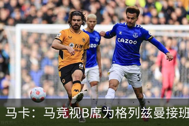 马卡：马竞视B席为格列兹曼接班人，将赋予其举足轻重的核心角色